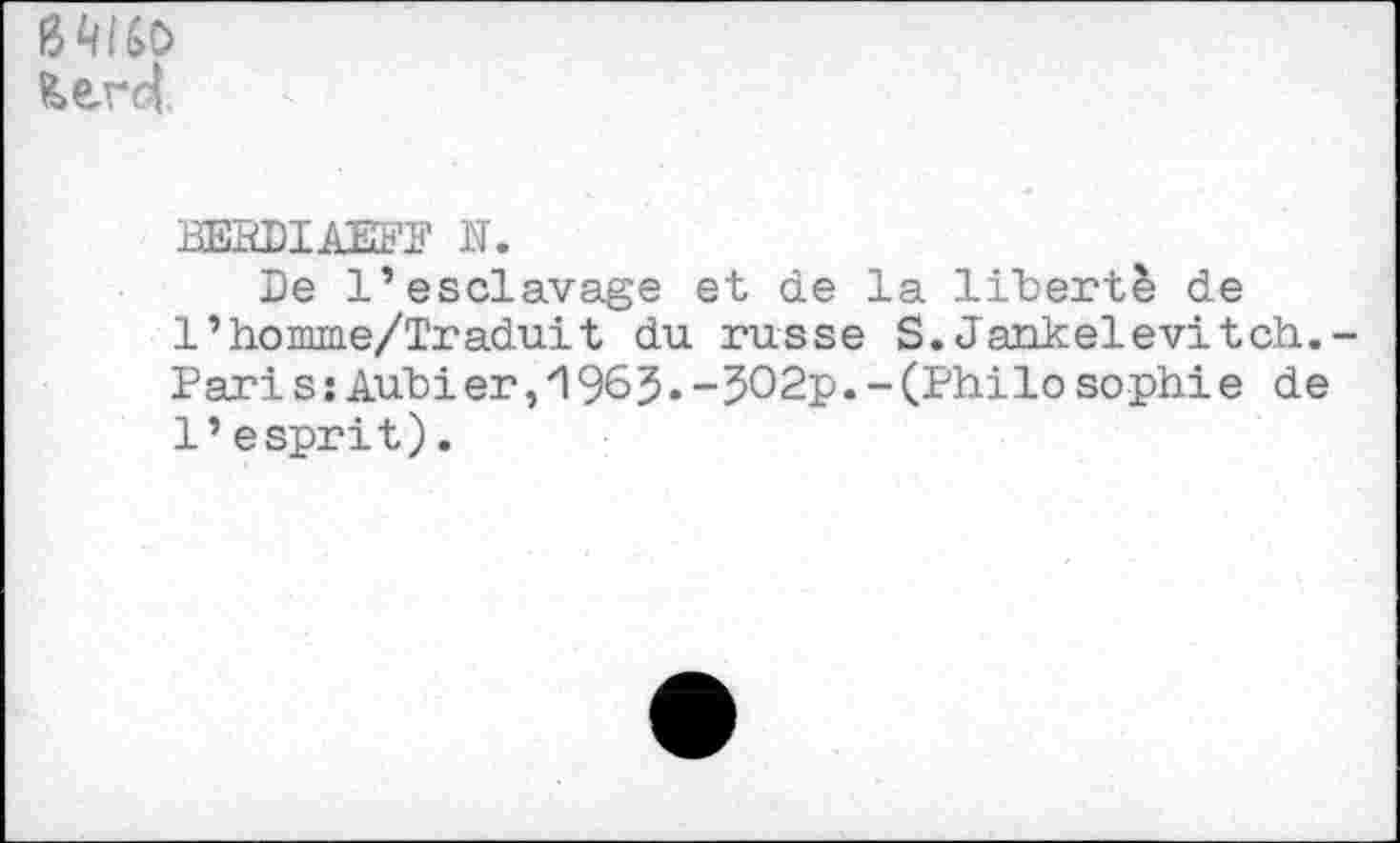 ﻿&erc|.
BEBDIAEFF N.
De l’esclavage et de la liberté de l’homme/Traduit du russe S. Jankelevitch. Pari s: Audi er,1963.-JO2p.-(Philo sophie de 1’esprit).